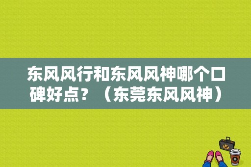 东风风行和东风风神哪个口碑好点？（东莞东风风神）-图1