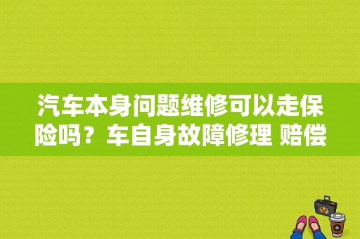 汽车本身问题维修可以走保险吗？车自身故障修理 赔偿车主-图1