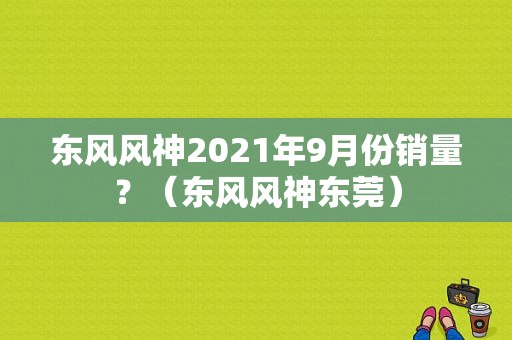 东风风神2021年9月份销量？（东风风神东莞）-图1