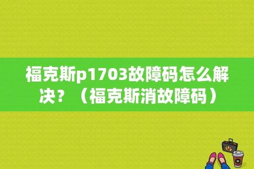 福克斯p1703故障码怎么解决？（福克斯消故障码）-图1
