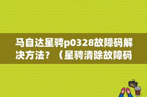 马自达星骋p0328故障码解决方法？（星骋清除故障码）-图1