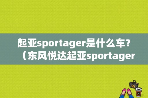 起亚sportager是什么车？（东风悦达起亚sportager）-图1