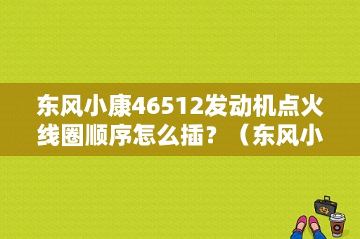 东风小康46512发动机点火线圈顺序怎么插？（东风小康缸线顺序）-图1