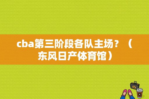 cba第三阶段各队主场？（东风日产体育馆）