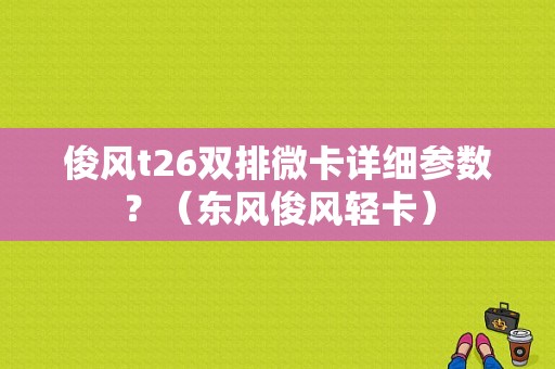 俊风t26双排微卡详细参数？（东风俊风轻卡）-图1