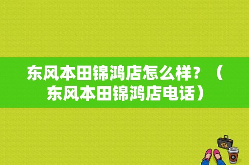 东风本田锦鸿店怎么样？（东风本田锦鸿店电话）-图1