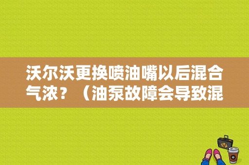 沃尔沃更换喷油嘴以后混合气浓？（油泵故障会导致混合气过浓吗）-图1