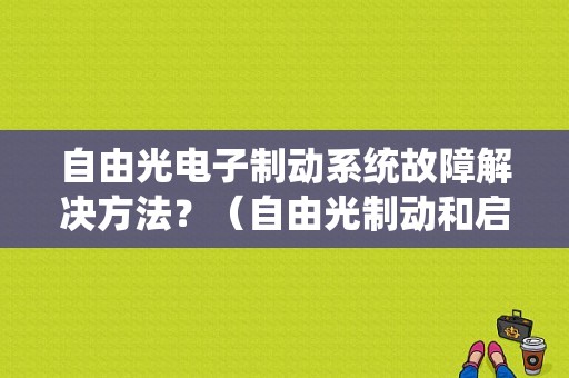 自由光电子制动系统故障解决方法？（自由光制动和启动故障）-图1