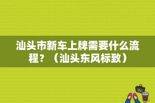 汕头市新车上牌需要什么流程？（汕头东风标致）-图1
