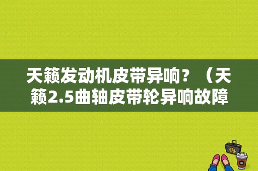 天籁发动机皮带异响？（天籁2.5曲轴皮带轮异响故障）-图1