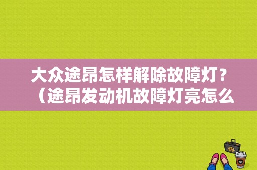 大众途昂怎样解除故障灯？（途昂发动机故障灯亮怎么解决）-图1
