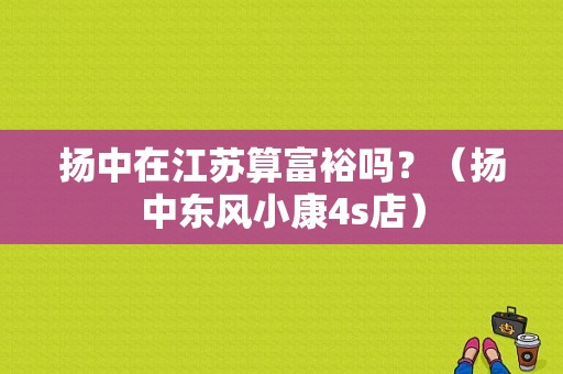 扬中在江苏算富裕吗？（扬中东风小康4s店）-图1