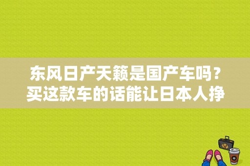 东风日产天籁是国产车吗？买这款车的话能让日本人挣到多少钱？（东风日产天懒怎么样）-图1