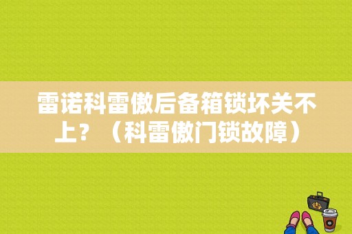 雷诺科雷傲后备箱锁坏关不上？（科雷傲门锁故障）-图1