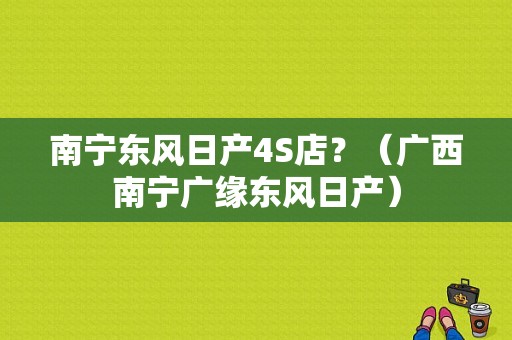 南宁东风日产4S店？（广西南宁广缘东风日产）