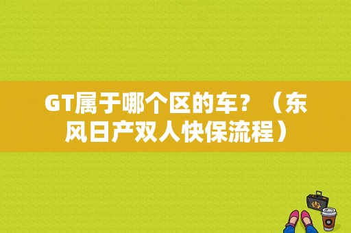 GT属于哪个区的车？（东风日产双人快保流程）-图2