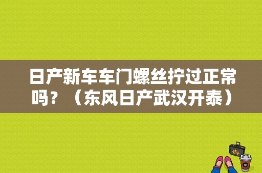 日产新车车门螺丝拧过正常吗？（东风日产武汉开泰）