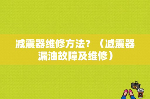 减震器维修方法？（减震器漏油故障及维修）