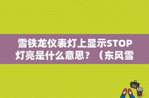 雪铁龙仪表灯上显示STOP灯亮是什么意思？（东风雪铁龙仪表盘故障灯图解）-图1