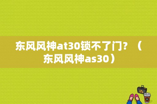 东风风神at30锁不了门？（东风风神as30）-图1