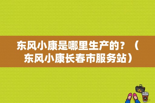 东风小康是哪里生产的？（东风小康长春市服务站）