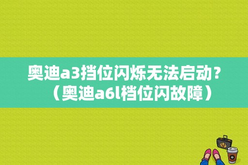 奥迪a3挡位闪烁无法启动？（奥迪a6l档位闪故障）-图1