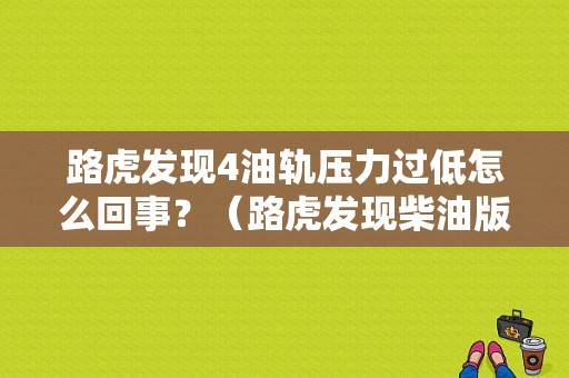 路虎发现4油轨压力过低怎么回事？（路虎发现柴油版油轨压力低故障）-图1