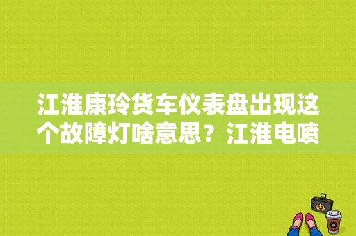 江淮康玲货车仪表盘出现这个故障灯啥意思？江淮电喷货车仪表故障灯手册-图1