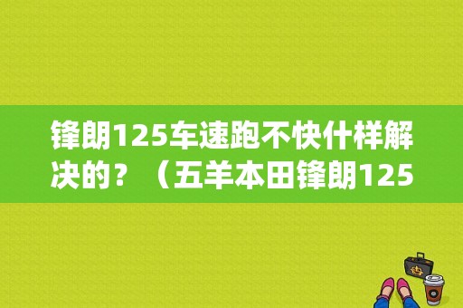 锋朗125车速跑不快什样解决的？（五羊本田锋朗125_n故障灯）-图1