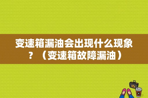 变速箱漏油会出现什么现象？（变速箱故障漏油）-图1
