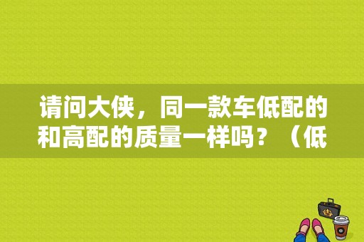 请问大侠，同一款车低配的和高配的质量一样吗？（低配车和高配车哪个故障率高）-图1
