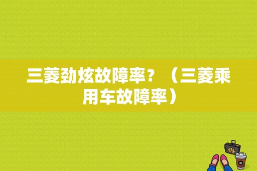 三菱劲炫故障率？（三菱乘用车故障率）-图1