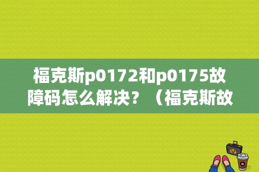福克斯p0172和p0175故障码怎么解决？（福克斯故障码燃油过浓）-图1