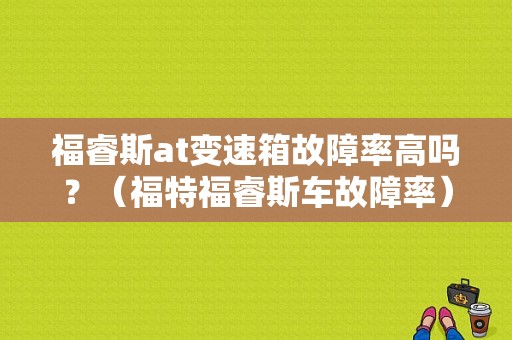 福睿斯at变速箱故障率高吗？（福特福睿斯车故障率）-图1
