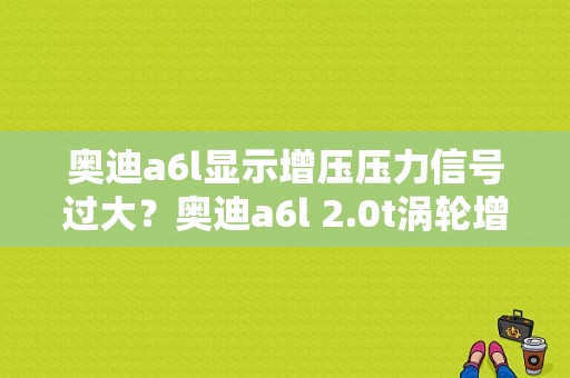 奥迪a6l显示增压压力信号过大？奥迪a6l 2.0t涡轮增压故障-图1