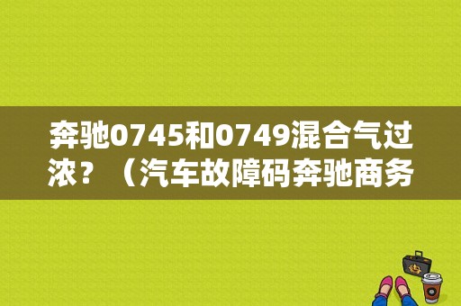 奔驰0745和0749混合气过浓？（汽车故障码奔驰商务车 0749）-图1