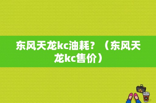 东风天龙kc油耗？（东风天龙kc售价）-图1