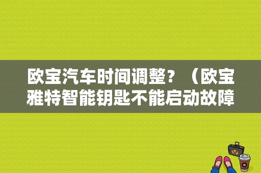 欧宝汽车时间调整？（欧宝雅特智能钥匙不能启动故障）-图1