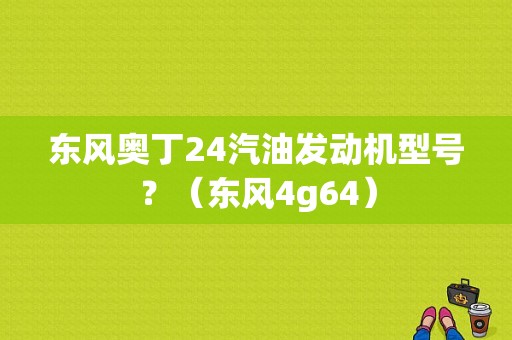 东风奥丁24汽油发动机型号？（东风4g64）-图1