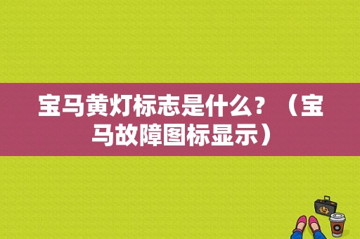 宝马黄灯标志是什么？（宝马故障图标显示）-图1