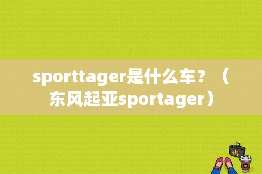 sporttager是什么车？（东风起亚sportager）-图1