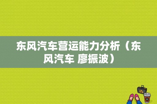 东风汽车营运能力分析（东风汽车 廖振波）-图1