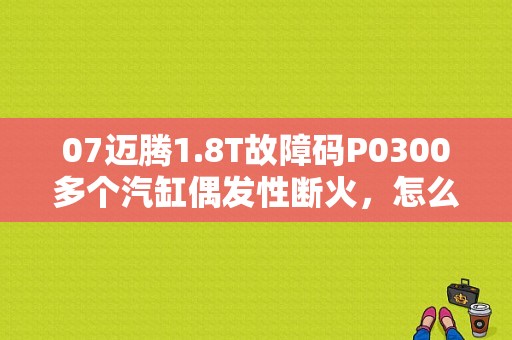 07迈腾1.8T故障码P0300多个汽缸偶发性断火，怎么办？（间断性偶发故障码什么）-图1