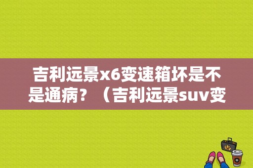 吉利远景x6变速箱坏是不是通病？（吉利远景suv变速箱故障）-图1
