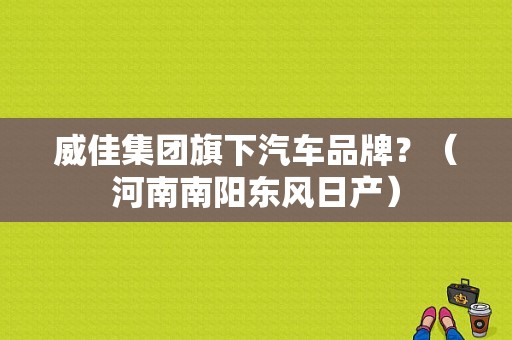 威佳集团旗下汽车品牌？（河南南阳东风日产）-图1