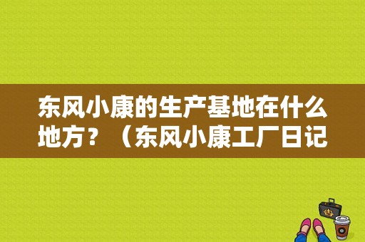 东风小康的生产基地在什么地方？（东风小康工厂日记）-图1