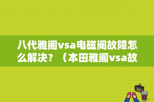 八代雅阁vsa电磁阀故障怎么解决？（本田雅阁vsa故障怎么处理）-图1
