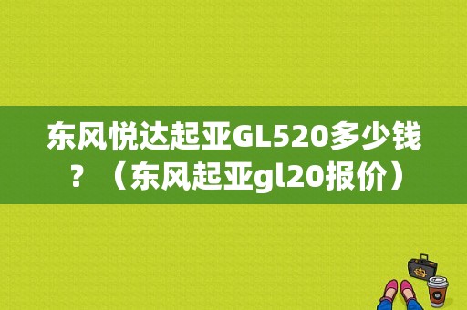 东风悦达起亚GL520多少钱？（东风起亚gl20报价）-图1