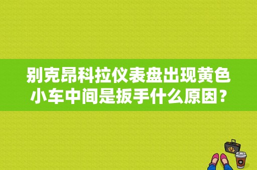 别克昂科拉仪表盘出现黄色小车中间是扳手什么原因？（昂科拉汽车故障灯标志图解）-图1