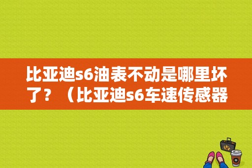 比亚迪s6油表不动是哪里坏了？（比亚迪s6车速传感器故障）-图1